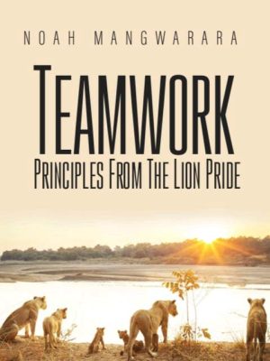 teamwork principles from the lion pride noah mangwarara books author copy